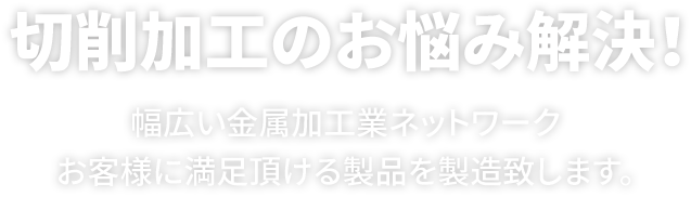 切削加工のお悩み解決！幅広い金属加工業ネットワーク！お客様に満足頂ける製品を製造致します。